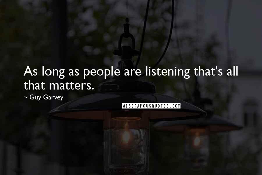 Guy Garvey Quotes: As long as people are listening that's all that matters.