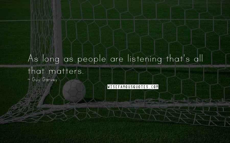 Guy Garvey Quotes: As long as people are listening that's all that matters.