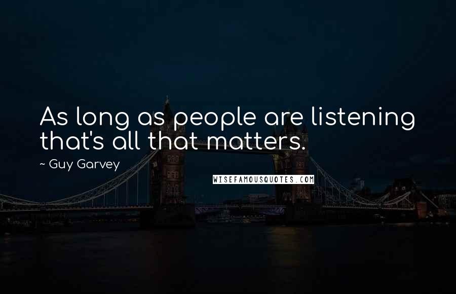 Guy Garvey Quotes: As long as people are listening that's all that matters.