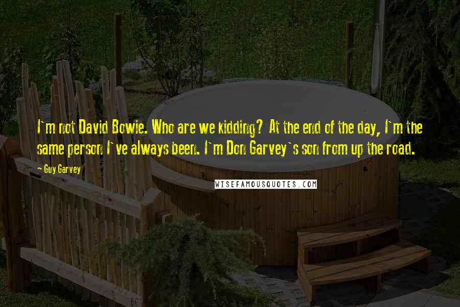 Guy Garvey Quotes: I'm not David Bowie. Who are we kidding? At the end of the day, I'm the same person I've always been. I'm Don Garvey's son from up the road.