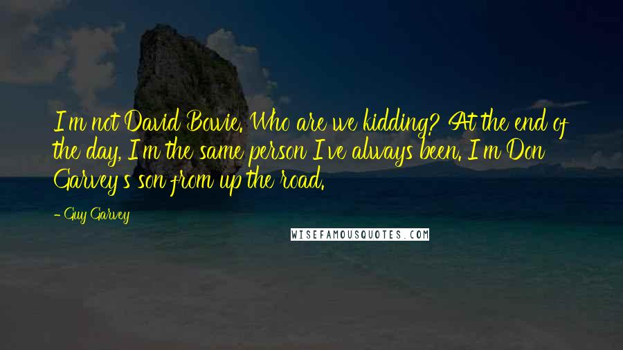 Guy Garvey Quotes: I'm not David Bowie. Who are we kidding? At the end of the day, I'm the same person I've always been. I'm Don Garvey's son from up the road.