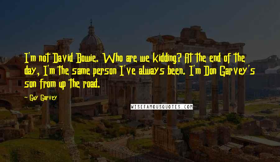 Guy Garvey Quotes: I'm not David Bowie. Who are we kidding? At the end of the day, I'm the same person I've always been. I'm Don Garvey's son from up the road.