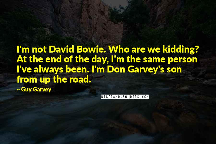 Guy Garvey Quotes: I'm not David Bowie. Who are we kidding? At the end of the day, I'm the same person I've always been. I'm Don Garvey's son from up the road.