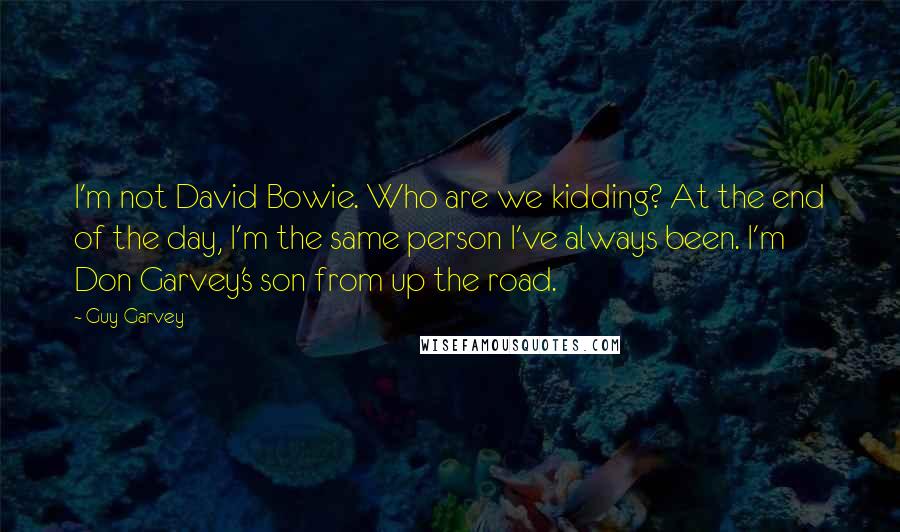 Guy Garvey Quotes: I'm not David Bowie. Who are we kidding? At the end of the day, I'm the same person I've always been. I'm Don Garvey's son from up the road.