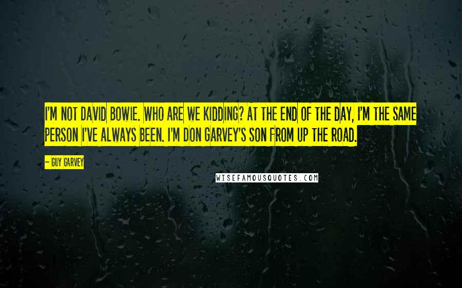Guy Garvey Quotes: I'm not David Bowie. Who are we kidding? At the end of the day, I'm the same person I've always been. I'm Don Garvey's son from up the road.