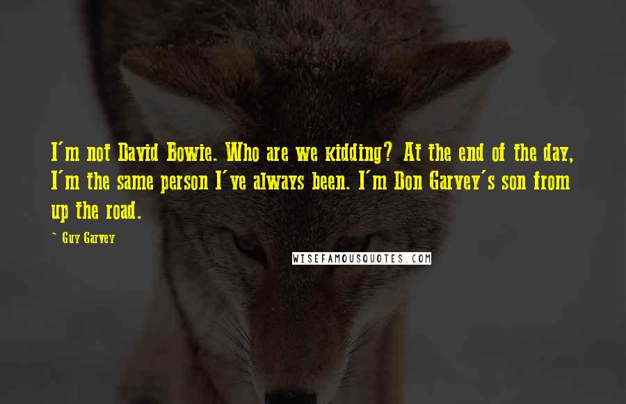 Guy Garvey Quotes: I'm not David Bowie. Who are we kidding? At the end of the day, I'm the same person I've always been. I'm Don Garvey's son from up the road.