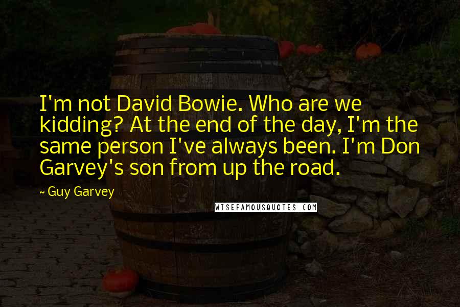 Guy Garvey Quotes: I'm not David Bowie. Who are we kidding? At the end of the day, I'm the same person I've always been. I'm Don Garvey's son from up the road.