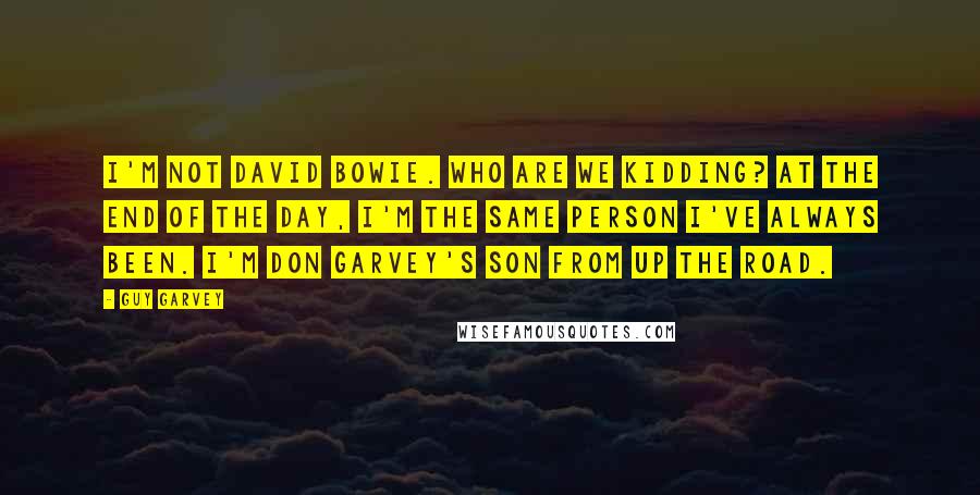 Guy Garvey Quotes: I'm not David Bowie. Who are we kidding? At the end of the day, I'm the same person I've always been. I'm Don Garvey's son from up the road.