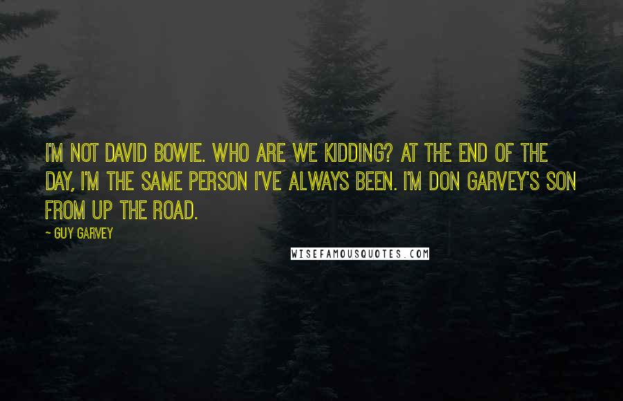 Guy Garvey Quotes: I'm not David Bowie. Who are we kidding? At the end of the day, I'm the same person I've always been. I'm Don Garvey's son from up the road.