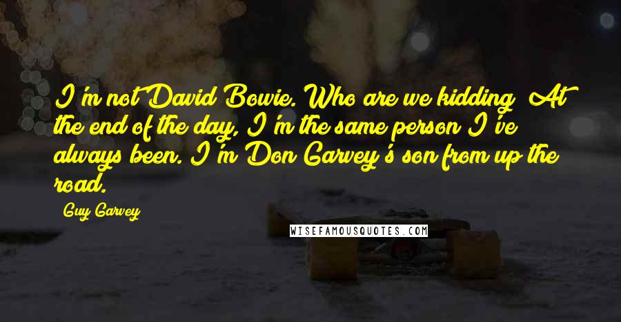 Guy Garvey Quotes: I'm not David Bowie. Who are we kidding? At the end of the day, I'm the same person I've always been. I'm Don Garvey's son from up the road.