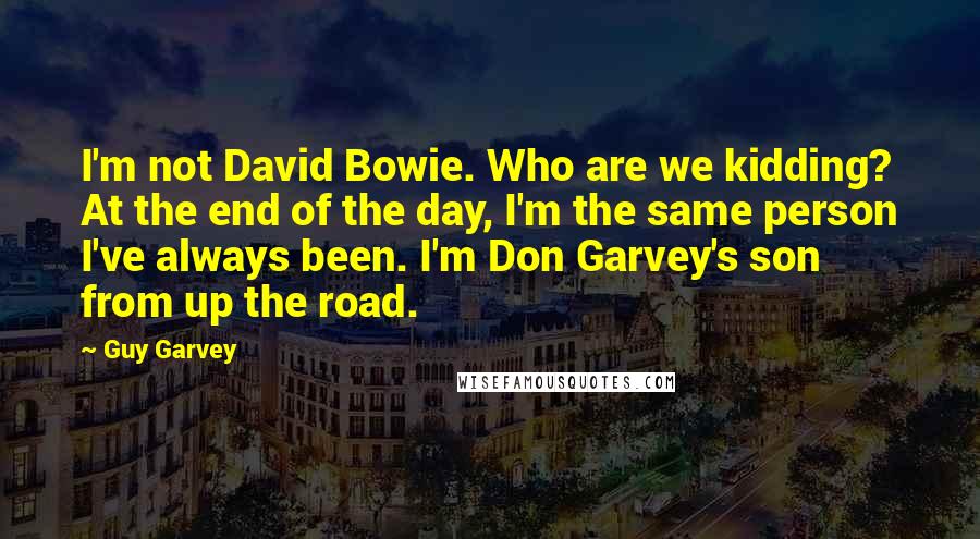 Guy Garvey Quotes: I'm not David Bowie. Who are we kidding? At the end of the day, I'm the same person I've always been. I'm Don Garvey's son from up the road.