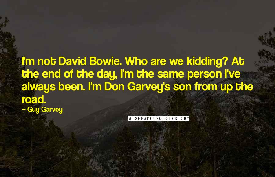 Guy Garvey Quotes: I'm not David Bowie. Who are we kidding? At the end of the day, I'm the same person I've always been. I'm Don Garvey's son from up the road.