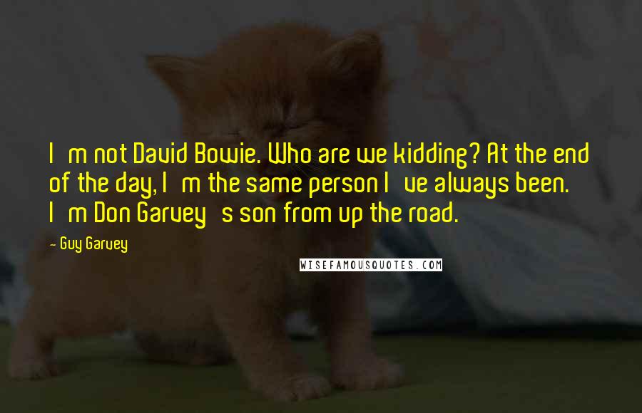 Guy Garvey Quotes: I'm not David Bowie. Who are we kidding? At the end of the day, I'm the same person I've always been. I'm Don Garvey's son from up the road.