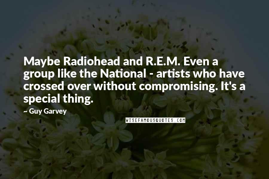 Guy Garvey Quotes: Maybe Radiohead and R.E.M. Even a group like the National - artists who have crossed over without compromising. It's a special thing.