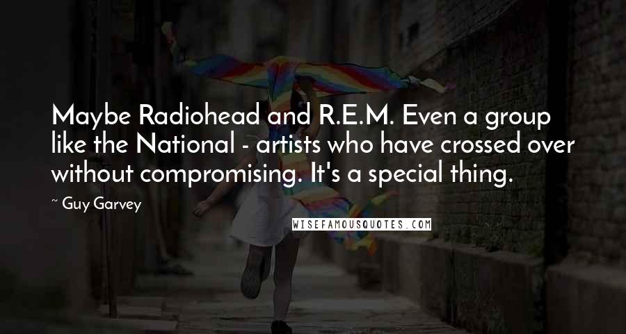 Guy Garvey Quotes: Maybe Radiohead and R.E.M. Even a group like the National - artists who have crossed over without compromising. It's a special thing.