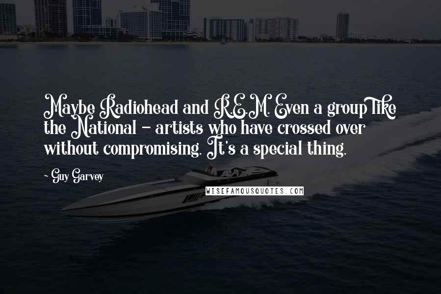 Guy Garvey Quotes: Maybe Radiohead and R.E.M. Even a group like the National - artists who have crossed over without compromising. It's a special thing.