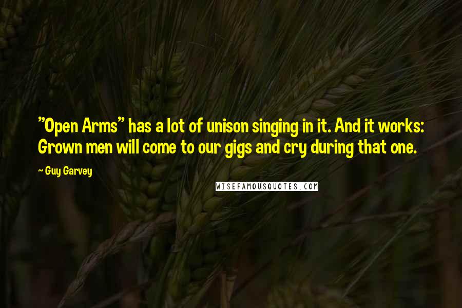 Guy Garvey Quotes: "Open Arms" has a lot of unison singing in it. And it works: Grown men will come to our gigs and cry during that one.