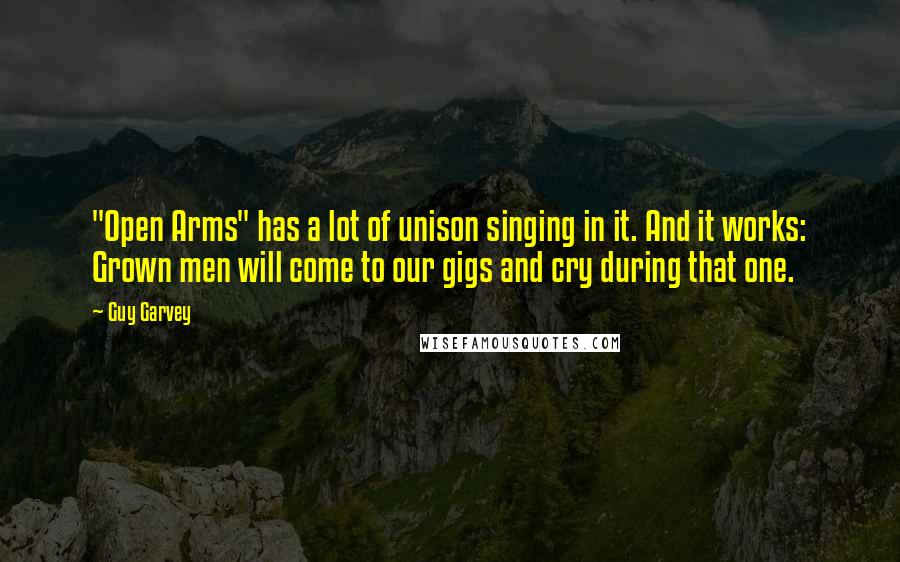 Guy Garvey Quotes: "Open Arms" has a lot of unison singing in it. And it works: Grown men will come to our gigs and cry during that one.