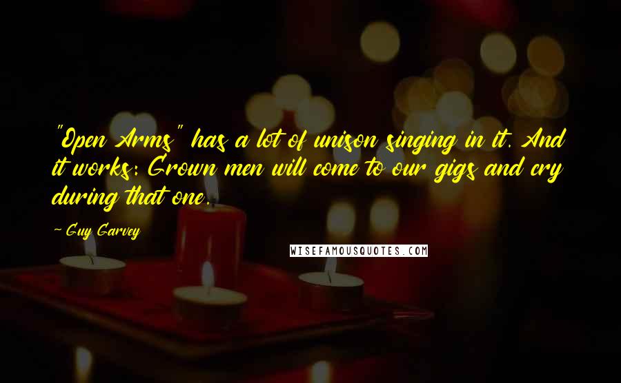 Guy Garvey Quotes: "Open Arms" has a lot of unison singing in it. And it works: Grown men will come to our gigs and cry during that one.