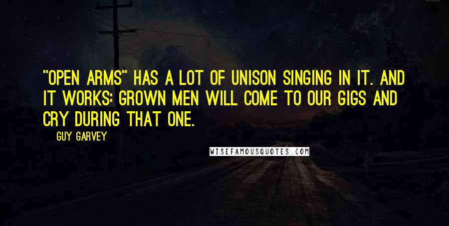 Guy Garvey Quotes: "Open Arms" has a lot of unison singing in it. And it works: Grown men will come to our gigs and cry during that one.