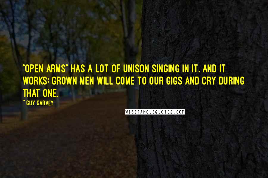 Guy Garvey Quotes: "Open Arms" has a lot of unison singing in it. And it works: Grown men will come to our gigs and cry during that one.