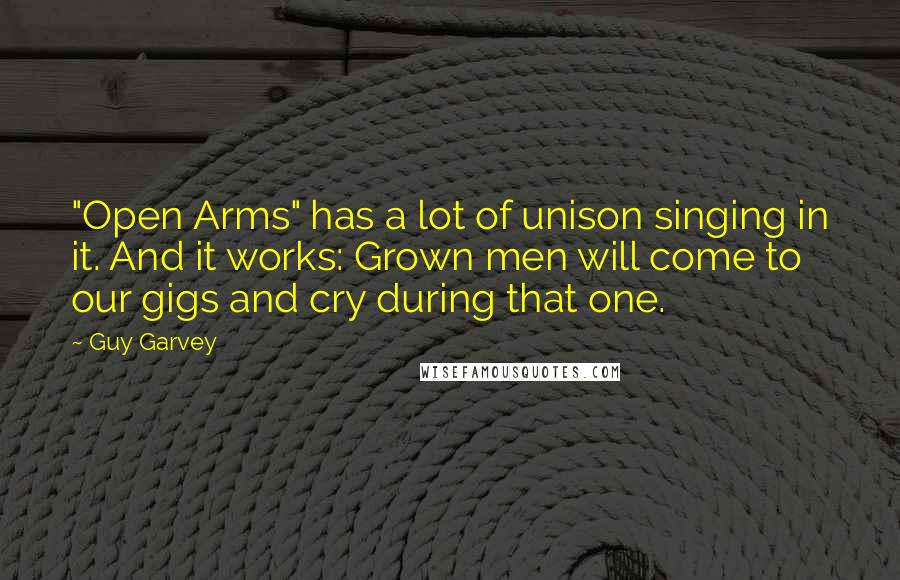Guy Garvey Quotes: "Open Arms" has a lot of unison singing in it. And it works: Grown men will come to our gigs and cry during that one.