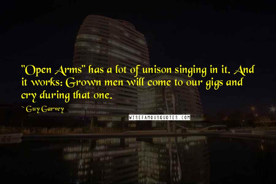 Guy Garvey Quotes: "Open Arms" has a lot of unison singing in it. And it works: Grown men will come to our gigs and cry during that one.