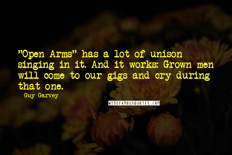 Guy Garvey Quotes: "Open Arms" has a lot of unison singing in it. And it works: Grown men will come to our gigs and cry during that one.