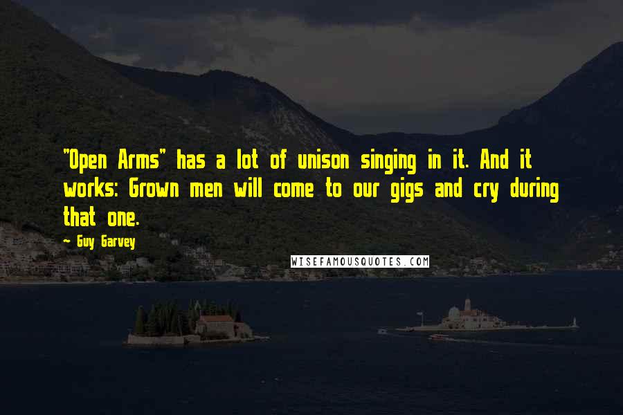 Guy Garvey Quotes: "Open Arms" has a lot of unison singing in it. And it works: Grown men will come to our gigs and cry during that one.