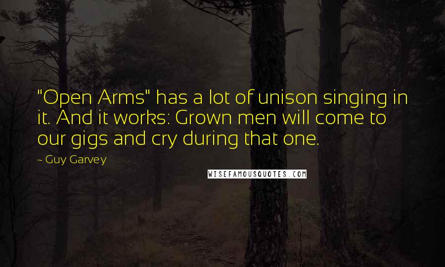Guy Garvey Quotes: "Open Arms" has a lot of unison singing in it. And it works: Grown men will come to our gigs and cry during that one.