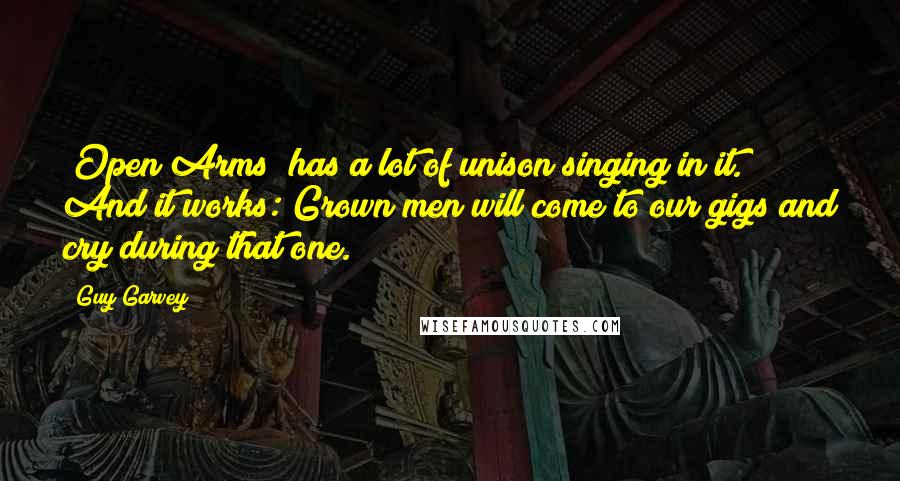 Guy Garvey Quotes: "Open Arms" has a lot of unison singing in it. And it works: Grown men will come to our gigs and cry during that one.