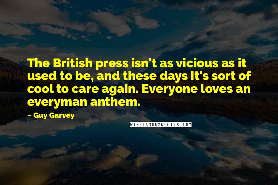 Guy Garvey Quotes: The British press isn't as vicious as it used to be, and these days it's sort of cool to care again. Everyone loves an everyman anthem.