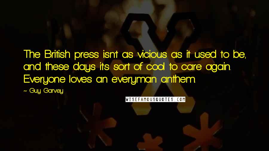 Guy Garvey Quotes: The British press isn't as vicious as it used to be, and these days it's sort of cool to care again. Everyone loves an everyman anthem.