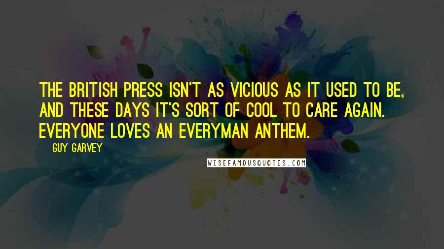 Guy Garvey Quotes: The British press isn't as vicious as it used to be, and these days it's sort of cool to care again. Everyone loves an everyman anthem.