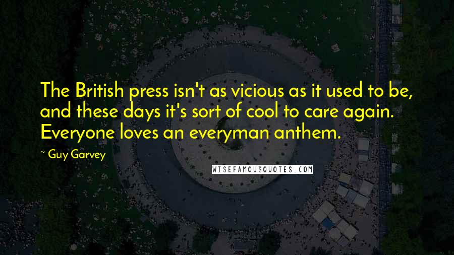 Guy Garvey Quotes: The British press isn't as vicious as it used to be, and these days it's sort of cool to care again. Everyone loves an everyman anthem.