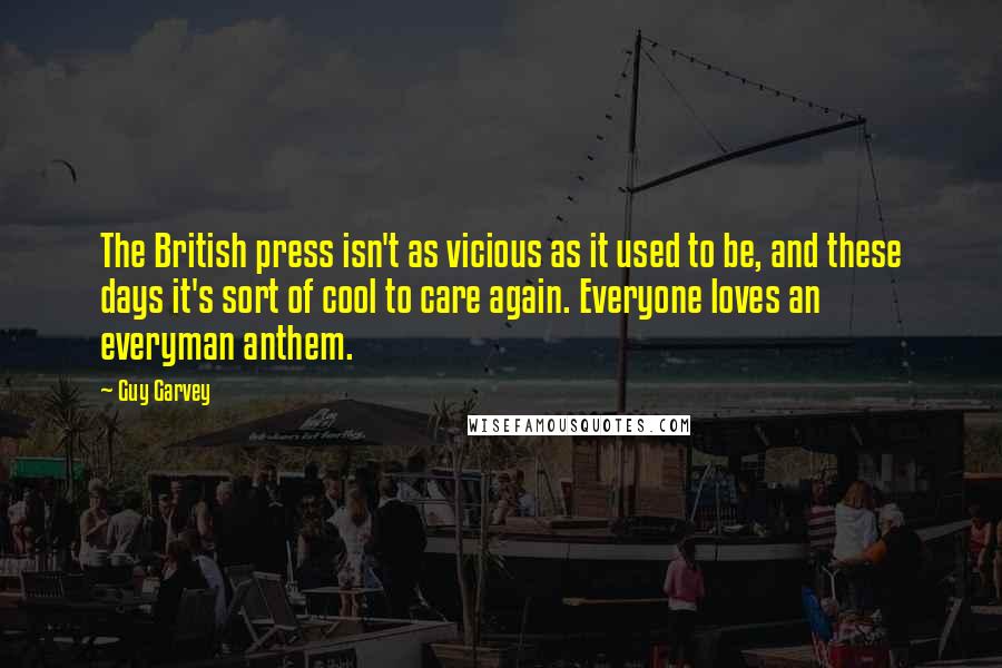 Guy Garvey Quotes: The British press isn't as vicious as it used to be, and these days it's sort of cool to care again. Everyone loves an everyman anthem.