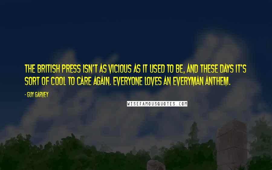 Guy Garvey Quotes: The British press isn't as vicious as it used to be, and these days it's sort of cool to care again. Everyone loves an everyman anthem.