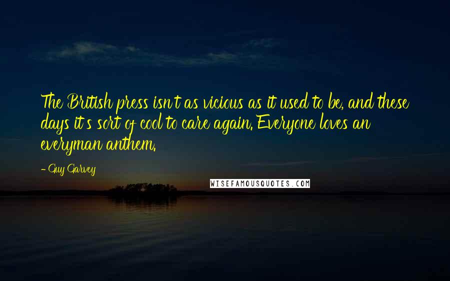 Guy Garvey Quotes: The British press isn't as vicious as it used to be, and these days it's sort of cool to care again. Everyone loves an everyman anthem.