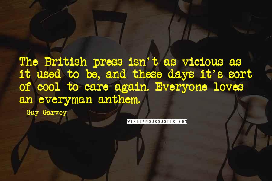 Guy Garvey Quotes: The British press isn't as vicious as it used to be, and these days it's sort of cool to care again. Everyone loves an everyman anthem.