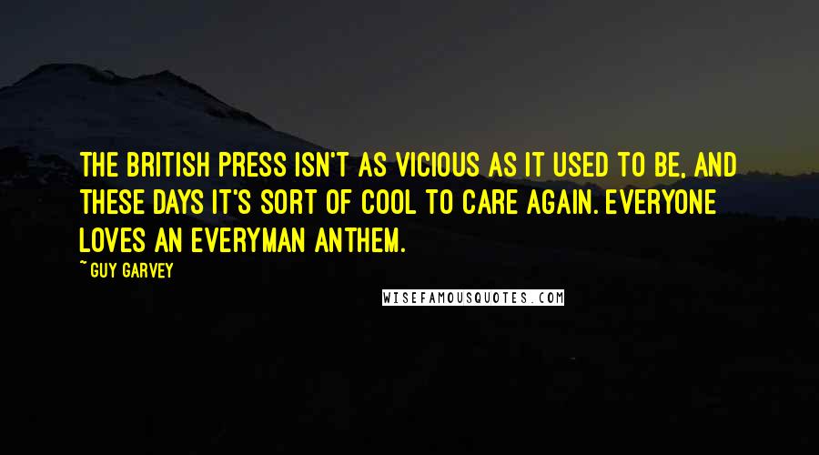 Guy Garvey Quotes: The British press isn't as vicious as it used to be, and these days it's sort of cool to care again. Everyone loves an everyman anthem.