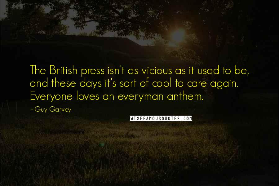 Guy Garvey Quotes: The British press isn't as vicious as it used to be, and these days it's sort of cool to care again. Everyone loves an everyman anthem.