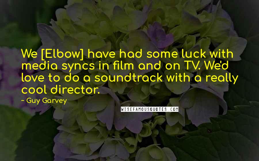 Guy Garvey Quotes: We [Elbow] have had some luck with media syncs in film and on TV. We'd love to do a soundtrack with a really cool director.