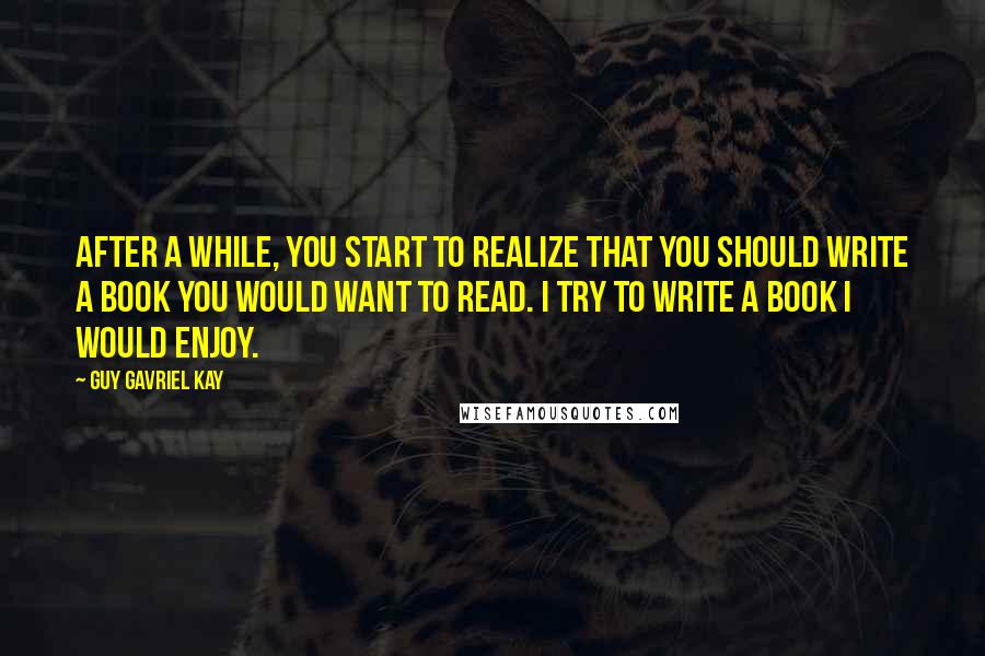 Guy Gavriel Kay Quotes: After a while, you start to realize that you should write a book you would want to read. I try to write a book I would enjoy.