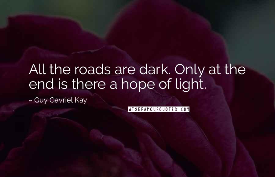 Guy Gavriel Kay Quotes: All the roads are dark. Only at the end is there a hope of light.