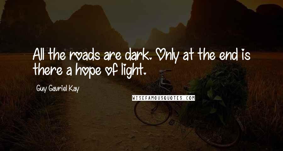 Guy Gavriel Kay Quotes: All the roads are dark. Only at the end is there a hope of light.