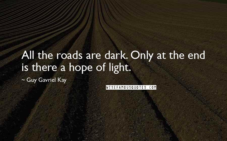 Guy Gavriel Kay Quotes: All the roads are dark. Only at the end is there a hope of light.