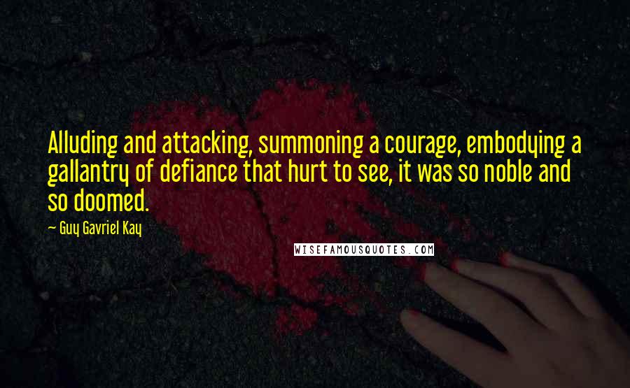 Guy Gavriel Kay Quotes: Alluding and attacking, summoning a courage, embodying a gallantry of defiance that hurt to see, it was so noble and so doomed.