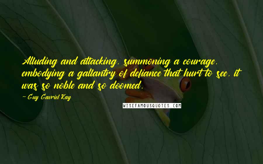 Guy Gavriel Kay Quotes: Alluding and attacking, summoning a courage, embodying a gallantry of defiance that hurt to see, it was so noble and so doomed.