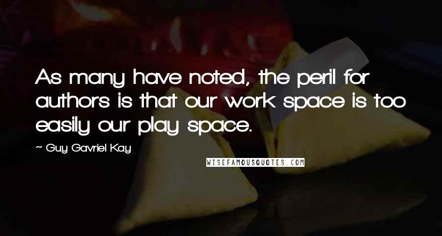 Guy Gavriel Kay Quotes: As many have noted, the peril for authors is that our work space is too easily our play space.