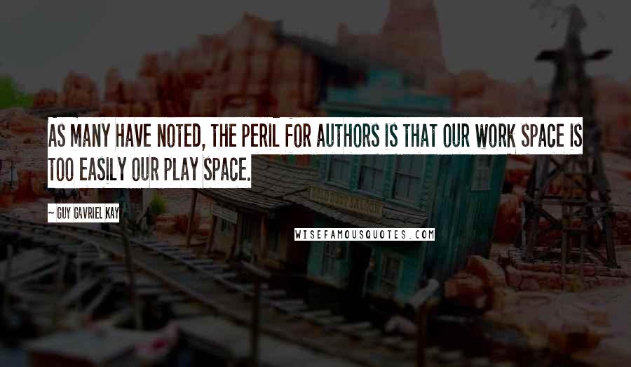 Guy Gavriel Kay Quotes: As many have noted, the peril for authors is that our work space is too easily our play space.